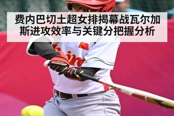 费内巴切土超女排揭幕战瓦尔加斯进攻效率与关键分把握分析